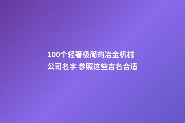 100个轻奢极简的冶金机械公司名字 参照这些吉名合适-第1张-公司起名-玄机派